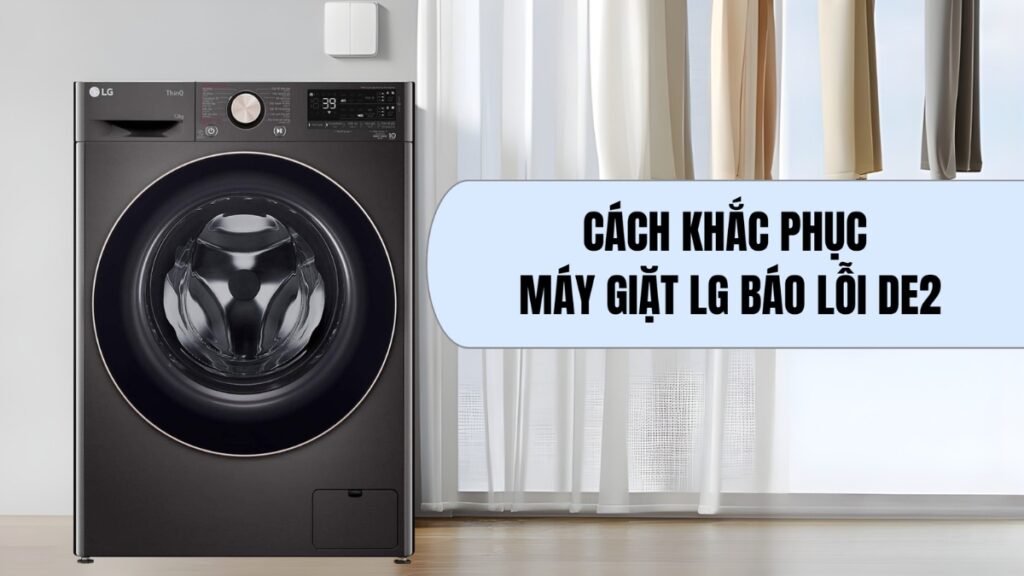 Hướng dẫn các bước tự kiểm tra và xử lý lỗi dE máy giặt LG tại nhà